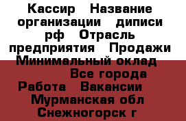 Кассир › Название организации ­ диписи.рф › Отрасль предприятия ­ Продажи › Минимальный оклад ­ 22 000 - Все города Работа » Вакансии   . Мурманская обл.,Снежногорск г.